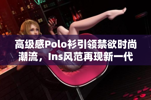 高級(jí)感Polo衫引領(lǐng)禁欲時(shí)尚潮流，Ins風(fēng)范再現(xiàn)新一代服飾風(fēng)向