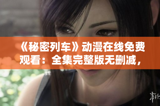 《秘密列車》動(dòng)漫在線免費(fèi)觀看：全集完整版無刪減，高清畫質(zhì)流暢播放！