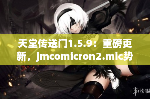 天堂傳送門1.5.9：重磅更新，jmcomicron2.mic勢(shì)力崛起