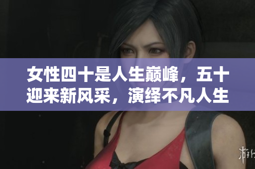 女性四十是人生巔峰，五十迎來(lái)新風(fēng)采，演繹不凡人生。