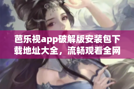 芭樂視app破解版安裝包下載地址大全，流暢觀看全網(wǎng)影視資源