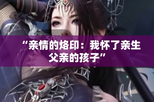 “親情的烙?。何覒蚜擞H生父親的孩子”