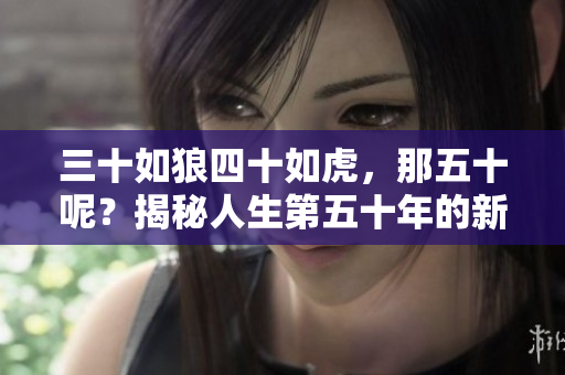 三十如狼四十如虎，那五十呢？揭秘人生第五十年的新視角