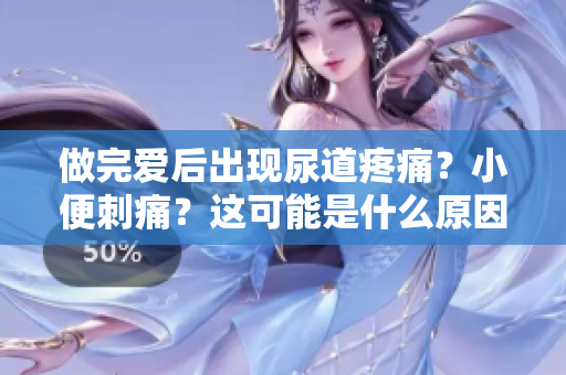 做完愛后出現(xiàn)尿道疼痛？小便刺痛？這可能是什么原因引起的癥狀？
