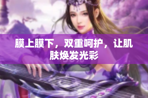膜上膜下，雙重呵護(hù)，讓肌膚煥發(fā)光彩