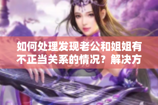 如何處理發(fā)現(xiàn)老公和姐姐有不正當(dāng)關(guān)系的情況？解決方法一覽