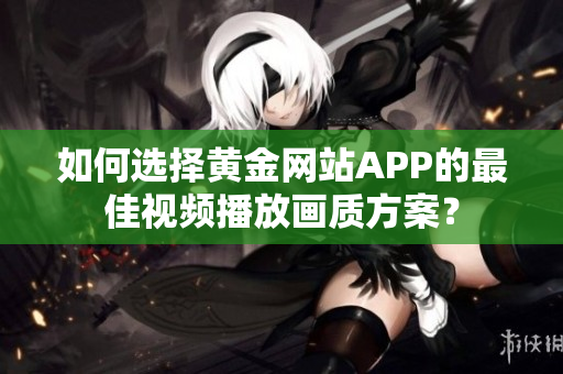 如何選擇黃金網(wǎng)站APP的最佳視頻播放畫質(zhì)方案？