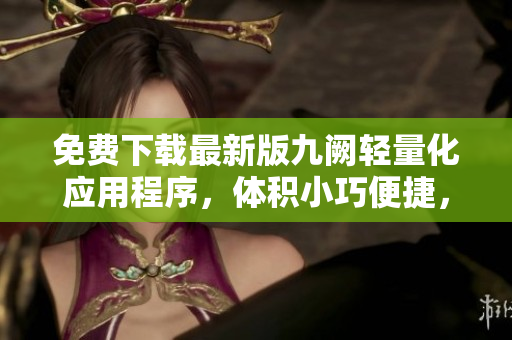 免費(fèi)下載最新版九闕輕量化應(yīng)用程序，體積小巧便捷，操作簡(jiǎn)單易上手