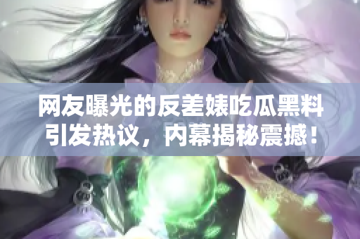 網(wǎng)友曝光的反差婊吃瓜黑料引發(fā)熱議，內(nèi)幕揭秘震撼！