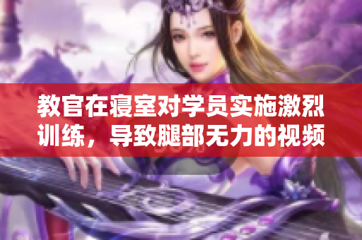 教官在寢室對學(xué)員實施激烈訓(xùn)練，導(dǎo)致腿部無力的視頻