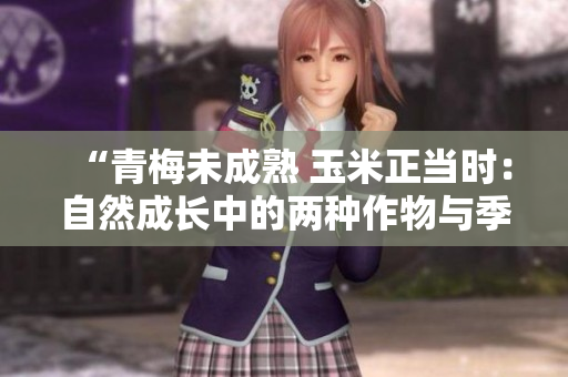 “青梅未成熟 玉米正當(dāng)時(shí)：自然成長中的兩種作物與季節(jié)變化的故事”