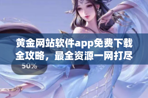 黃金網(wǎng)站軟件app免費(fèi)下載全攻略，最全資源一網(wǎng)打盡