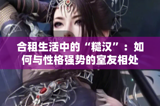 合租生活中的“糙漢”：如何與性格強(qiáng)勢(shì)的室友相處