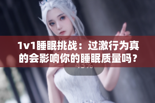 1v1睡眠挑戰(zhàn)：過激行為真的會(huì)影響你的睡眠質(zhì)量嗎？