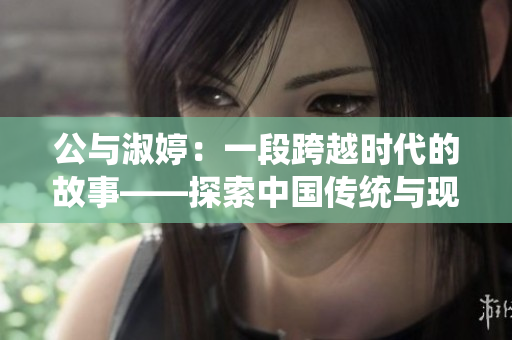 公與淑婷：一段跨越時代的故事——探索中國傳統(tǒng)與現(xiàn)代價值觀的交融
