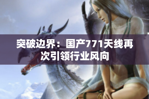 突破邊界：國(guó)產(chǎn)771天線(xiàn)再次引領(lǐng)行業(yè)風(fēng)向