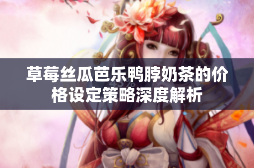 草莓絲瓜芭樂鴨脖奶茶的價(jià)格設(shè)定策略深度解析