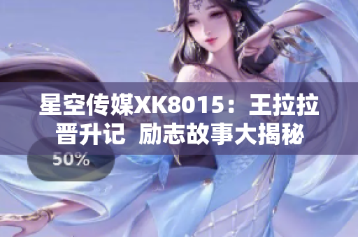 星空傳媒XK8015：王拉拉晉升記  勵(lì)志故事大揭秘