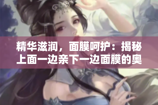 精華滋潤，面膜呵護(hù)：揭秘上面一邊親下一邊面膜的奧秘