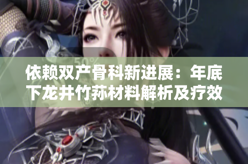 依賴雙產(chǎn)骨科新進(jìn)展：年底下龍井竹蓀材料解析及療效分析