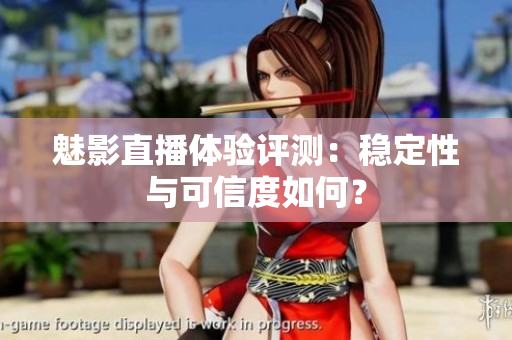 魅影直播體驗(yàn)評(píng)測(cè)：穩(wěn)定性與可信度如何？