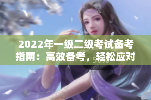2022年一級二級考試備考指南：高效備考，輕松應對考試壓力