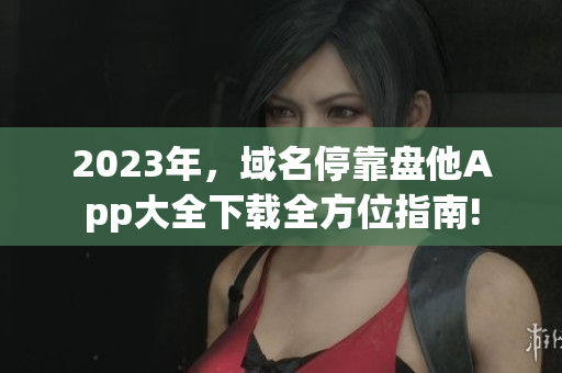 2023年，域名?？勘P(pán)他App大全下載全方位指南!
