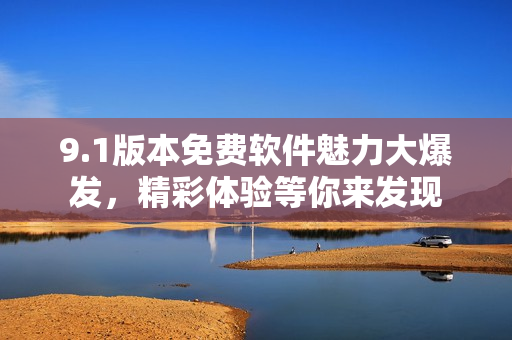 9.1版本免費(fèi)軟件魅力大爆發(fā)，精彩體驗(yàn)等你來(lái)發(fā)現(xiàn)