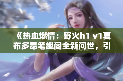 《熱血燃情：野火h1 v1夏布多昂筆趣閣全新問世，引爆讀者熱情！》