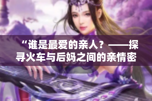 “誰(shuí)是最愛的親人？——探尋火車與后媽之間的親情密碼”