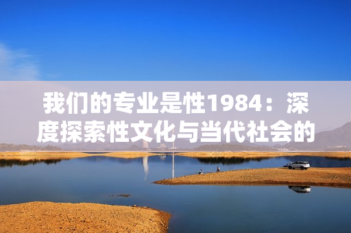 我們的專業(yè)是性1984：深度探索性文化與當(dāng)代社會的交融