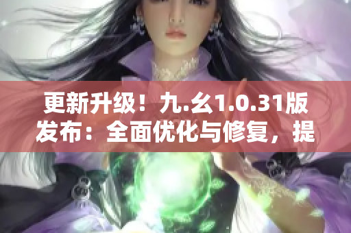 更新升級！九.幺1.0.31版發(fā)布：全面優(yōu)化與修復，提升用戶體驗