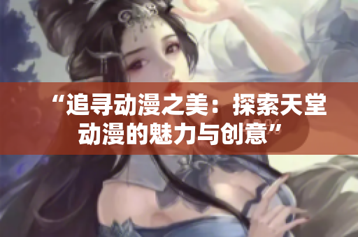 “追尋動(dòng)漫之美：探索天堂動(dòng)漫的魅力與創(chuàng)意”