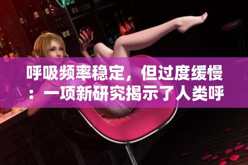 呼吸頻率穩(wěn)定，但過度緩慢：一項新研究揭示了人類呼吸模式的變化
