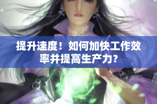 提升速度！如何加快工作效率并提高生產(chǎn)力？