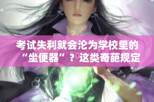 考試失利就會淪為學校里的“坐便器”？這類奇葩規(guī)定引發(fā)學生與家長的不滿和質(zhì)疑。