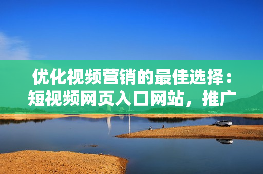 優(yōu)化視頻營(yíng)銷的最佳選擇：短視頻網(wǎng)頁(yè)入口網(wǎng)站，推廣大法好