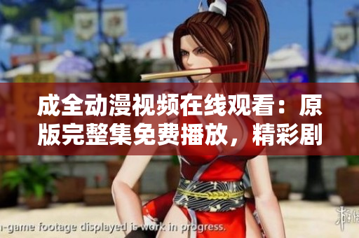 成全動漫視頻在線觀看：原版完整集免費播放，精彩劇情一網(wǎng)打盡