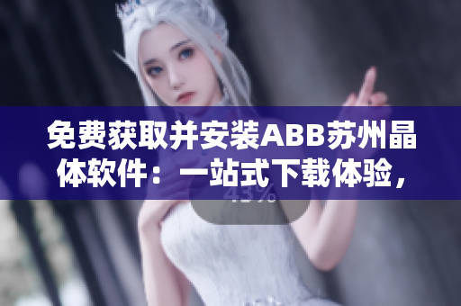 免費(fèi)獲取并安裝ABB蘇州晶體軟件：一站式下載體驗(yàn)，輕松搞定！
