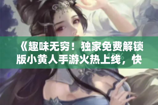 《趣味無窮！獨家免費解鎖版小黃人手游火熱上線，快來體驗吧！》