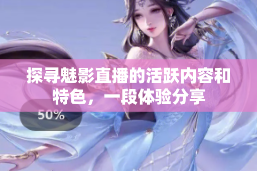 探尋魅影直播的活躍內(nèi)容和特色，一段體驗(yàn)分享