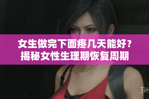女生做完下面疼幾天能好？揭秘女性生理期恢復(fù)周期