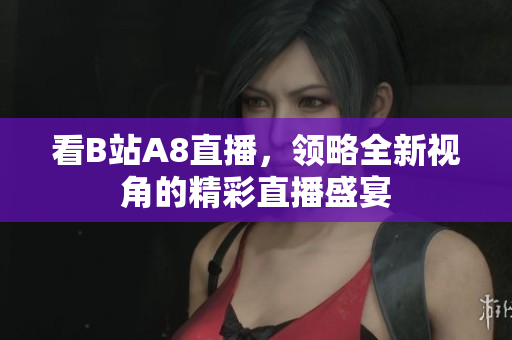看B站A8直播，領(lǐng)略全新視角的精彩直播盛宴