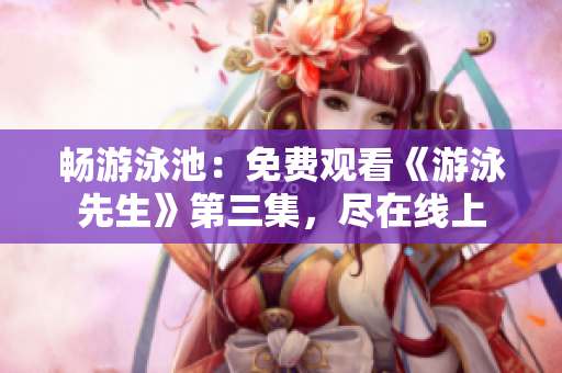 暢游泳池：免費(fèi)觀看《游泳先生》第三集，盡在線上