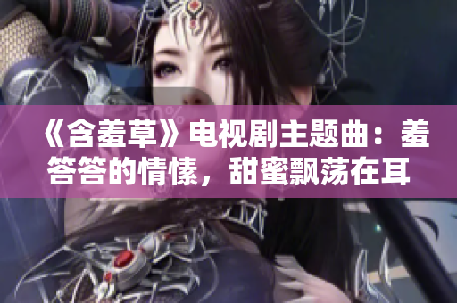 《含羞草》電視劇主題曲：羞答答的情愫，甜蜜飄蕩在耳畔