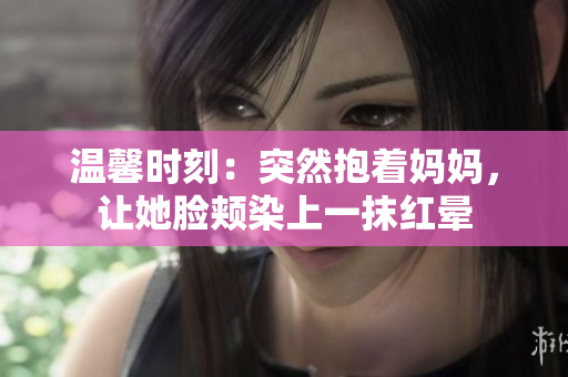 溫馨時(shí)刻：突然抱著媽媽?zhuān)屗橆a染上一抹紅暈