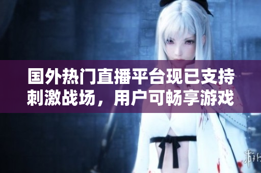 國(guó)外熱門(mén)直播平臺(tái)現(xiàn)已支持刺激戰(zhàn)場(chǎng)，用戶可暢享游戲?qū)崟r(shí)直播