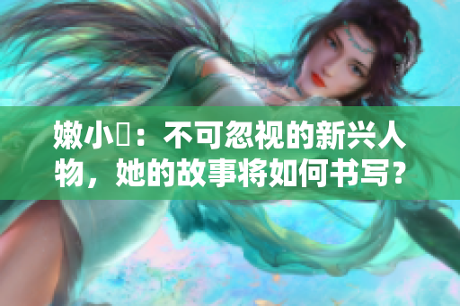 嫩小槡：不可忽視的新興人物，她的故事將如何書寫？