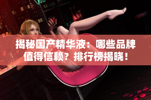 揭秘國產(chǎn)精華液：哪些品牌值得信賴？排行榜揭曉！