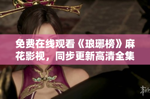免費(fèi)在線觀看《瑯琊榜》麻花影視，同步更新高清全集，精彩劇情不容錯(cuò)過!